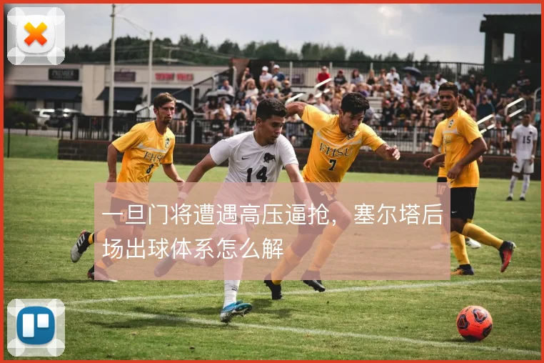 一旦门将遭遇高压逼抢,塞尔塔后场出球体系怎么解