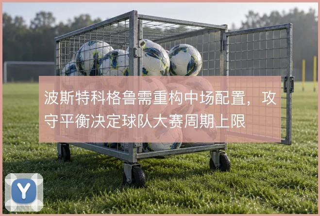 波斯特科格鲁需重构中场配置，攻守平衡决定球队大赛周期上限