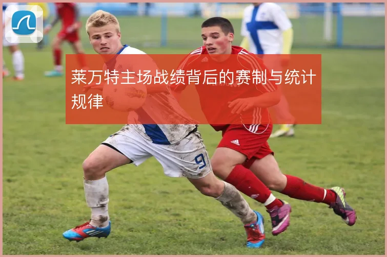 莱万特主场战绩背后的赛制与统计规律