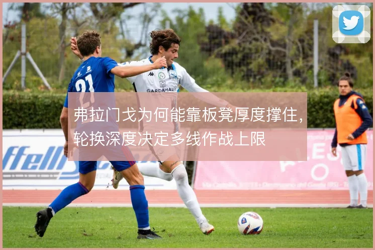 弗拉门戈为何能靠板凳厚度撑住,轮换深度决定多线作战上限