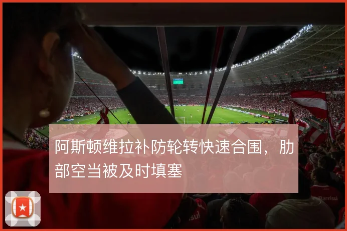 阿斯顿维拉补防轮转快速合围,肋部空当被及时填塞