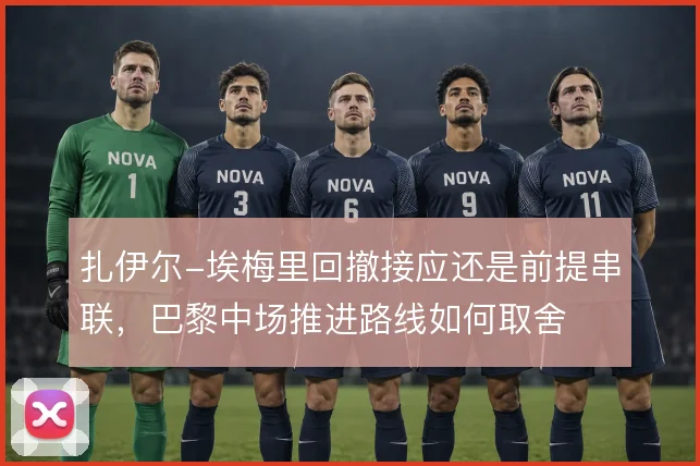 扎伊尔-埃梅里回撤接应还是前提串联,巴黎中场推进路线如何取舍