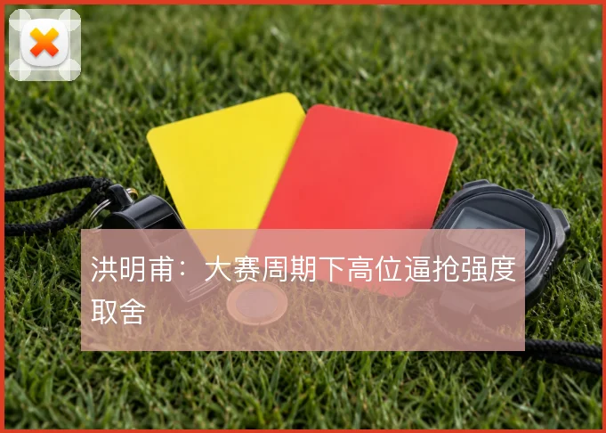 洪明甫:大赛周期下高位逼抢强度取舍