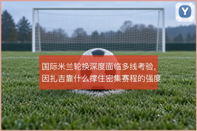 国际米兰轮换深度面临多线考验,因扎吉靠什么撑住密集赛程的强度