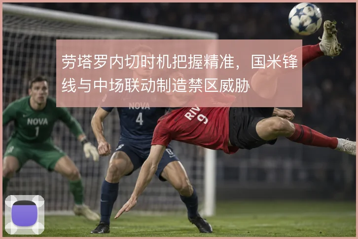 劳塔罗内切时机把握精准,国米锋线与中场联动制造禁区威胁