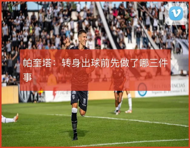 帕奎塔：转身出球前先做了哪三件事
