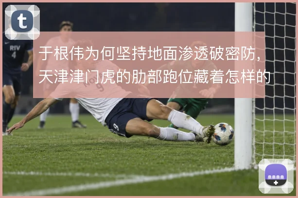 于根伟为何坚持地面渗透破密防,天津津门虎的肋部跑位藏着怎样的取舍