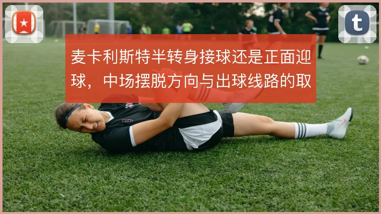 麦卡利斯特半转身接球还是正面迎球,中场摆脱方向与出球线路的取舍