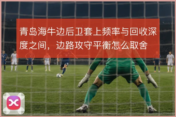 青岛海牛边后卫套上频率与回收深度之间,边路攻守平衡怎么取舍