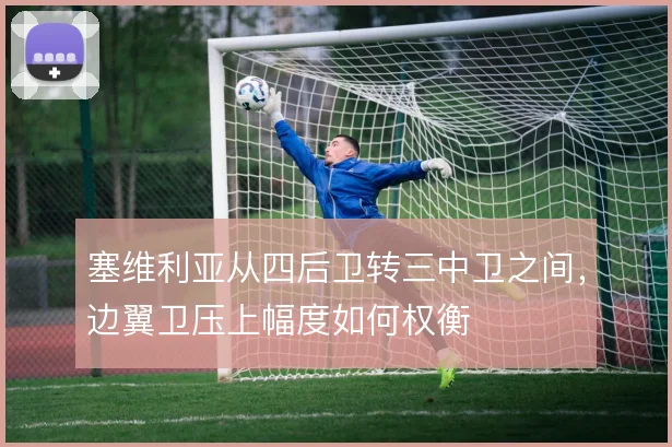 塞维利亚从四后卫转三中卫之间,边翼卫压上幅度如何权衡
