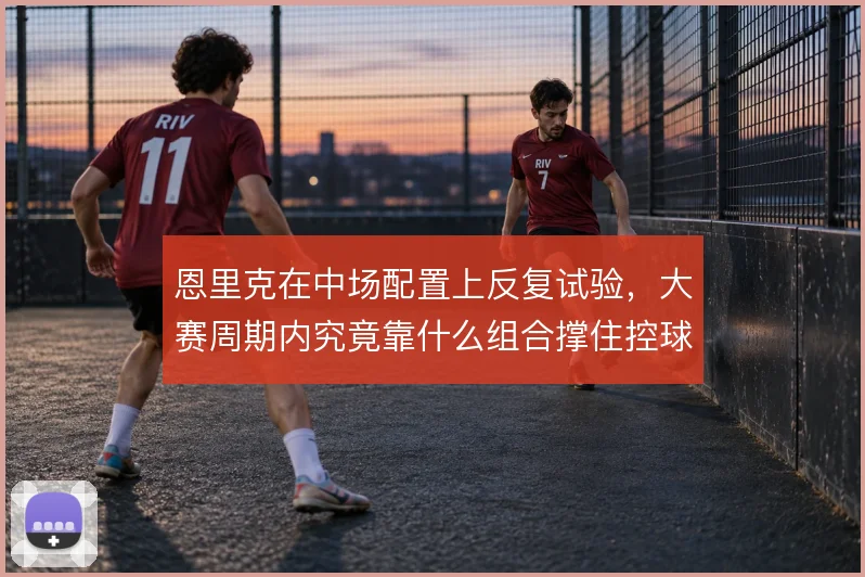 恩里克在中场配置上反复试验，大赛周期内究竟靠什么组合撑住控球与反抢