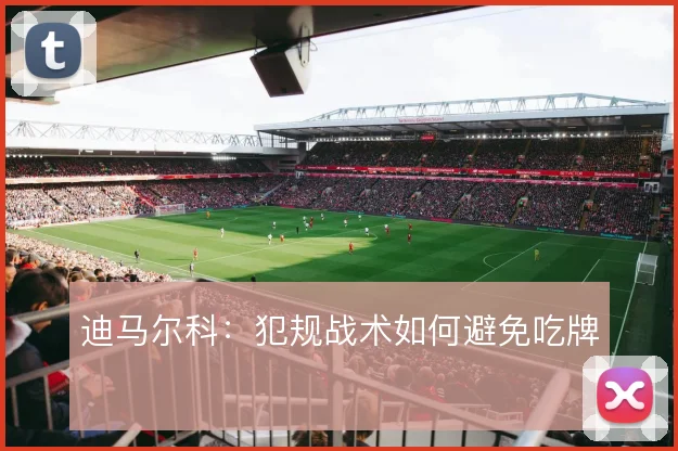 迪马尔科:犯规战术如何避免吃牌