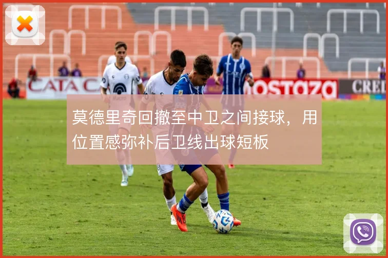 莫德里奇回撤至中卫之间接球,用位置感弥补后卫线出球短板