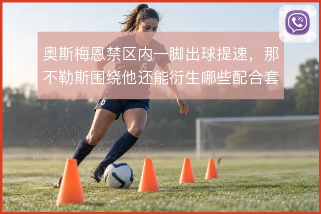 奥斯梅恩禁区内一脚出球提速,那不勒斯围绕他还能衍生哪些配合套路