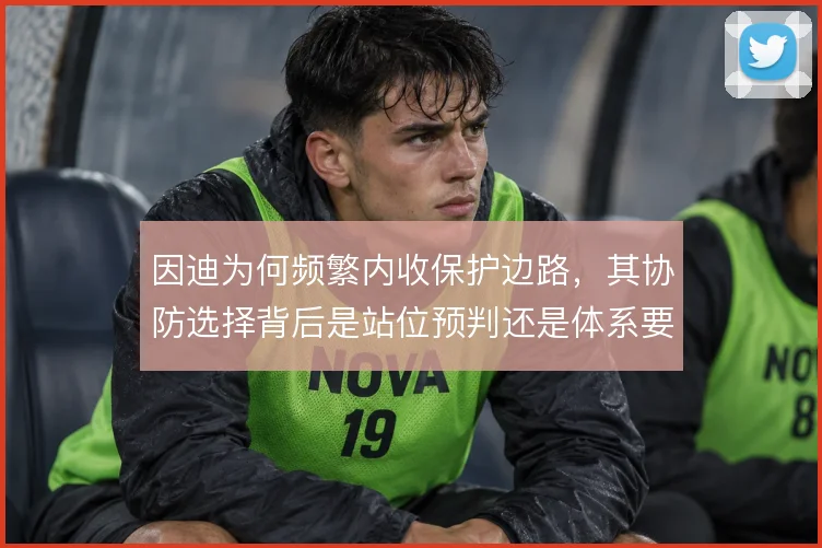 因迪为何频繁内收保护边路，其协防选择背后是站位预判还是体系要求