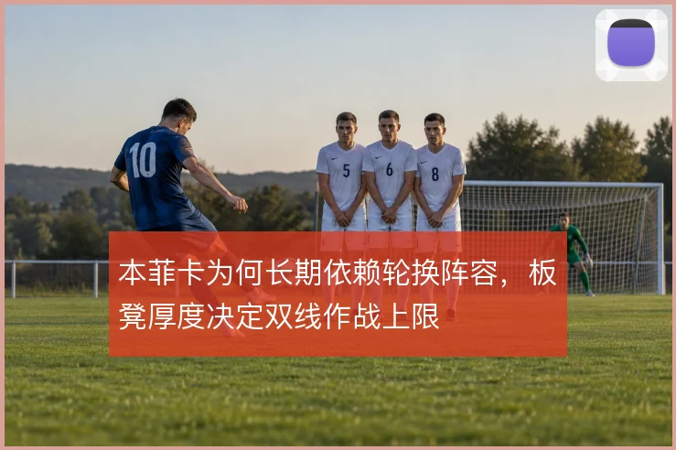 本菲卡为何长期依赖轮换阵容，板凳厚度决定双线作战上限