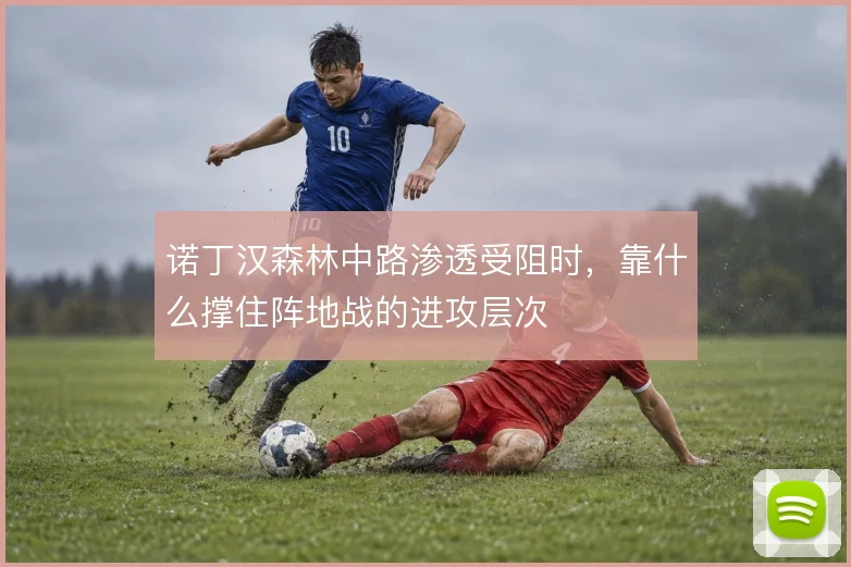 诺丁汉森林中路渗透受阻时,靠什么撑住阵地战的进攻层次