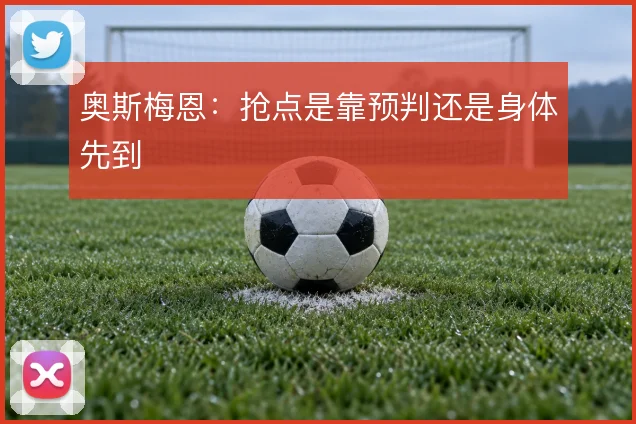 奥斯梅恩:抢点是靠预判还是身体先到